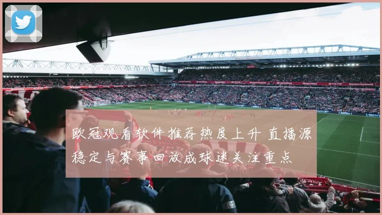 欧冠观看软件推荐热度上升 直播源稳定与赛事回放成球迷关注重点