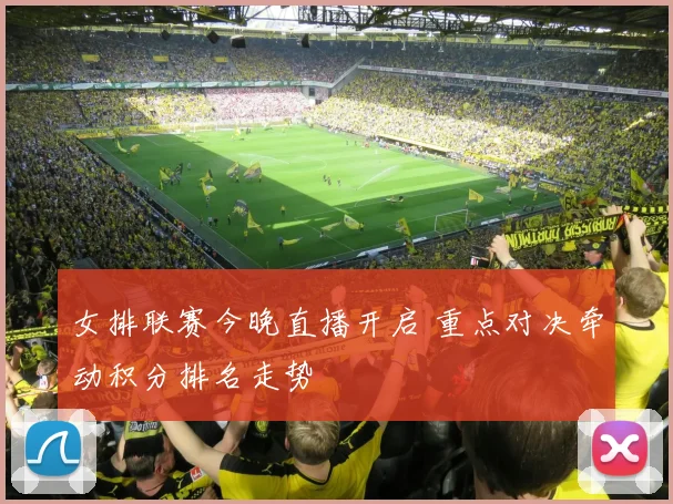 女排联赛今晚直播开启 重点对决牵动积分排名走势