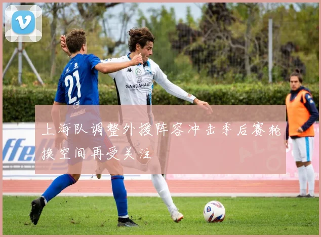 上海队调整外援阵容冲击季后赛轮换空间再受关注