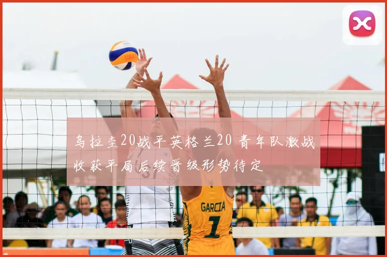 乌拉圭20战平英格兰20 青年队激战收获平局后续晋级形势待定