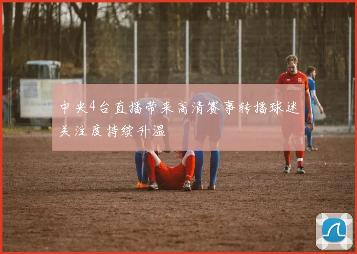 中央4台直播带来高清赛事转播球迷关注度持续升温