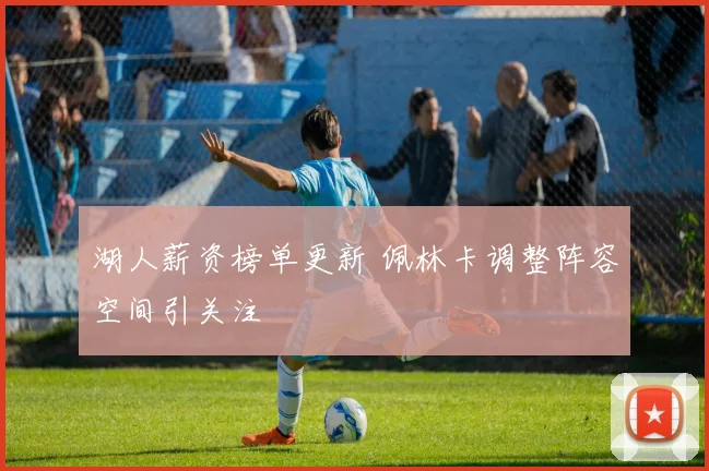 湖人薪资榜单更新 佩林卡调整阵容空间引关注