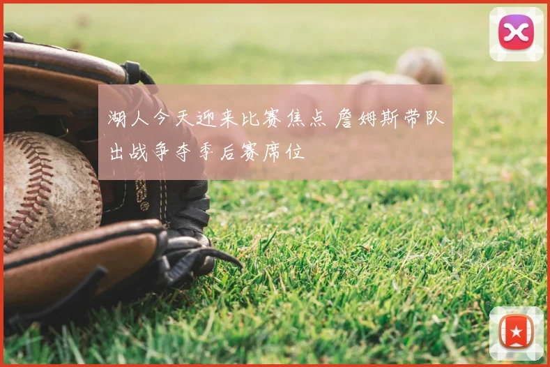 湖人今天迎来比赛焦点 詹姆斯带队出战争夺季后赛席位
