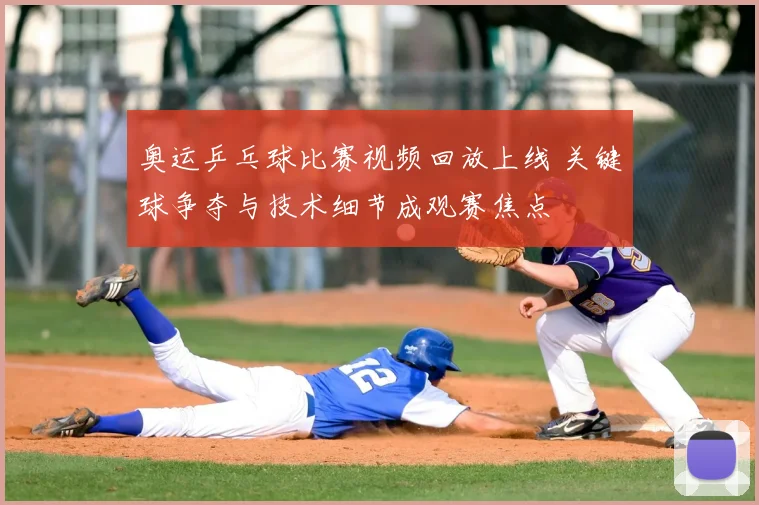 奥运乒乓球比赛视频回放上线 关键球争夺与技术细节成观赛焦点