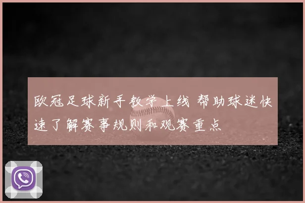 欧冠足球新手教学上线 帮助球迷快速了解赛事规则和观赛重点