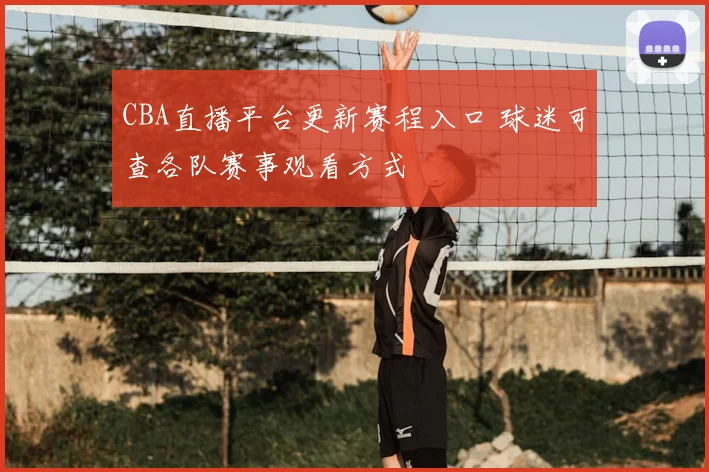 CBA直播平台更新赛程入口 球迷可查各队赛事观看方式