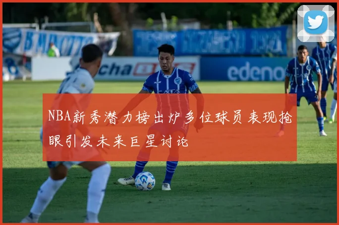 NBA新秀潜力榜出炉多位球员表现抢眼引发未来巨星讨论