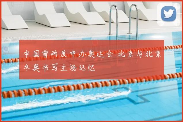 中国曾两度申办奥运会 北京与北京冬奥书写主场记忆