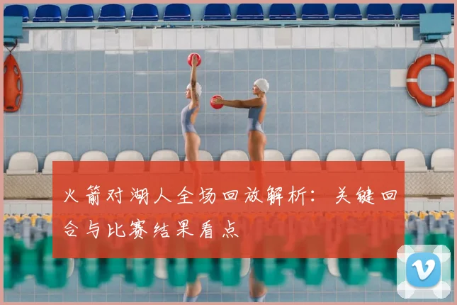 火箭对湖人全场回放解析:关键回合与比赛结果看点