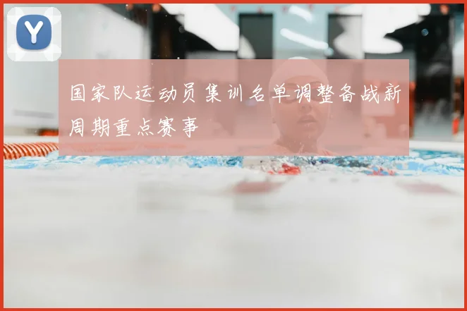 国家队运动员集训名单调整备战新周期重点赛事