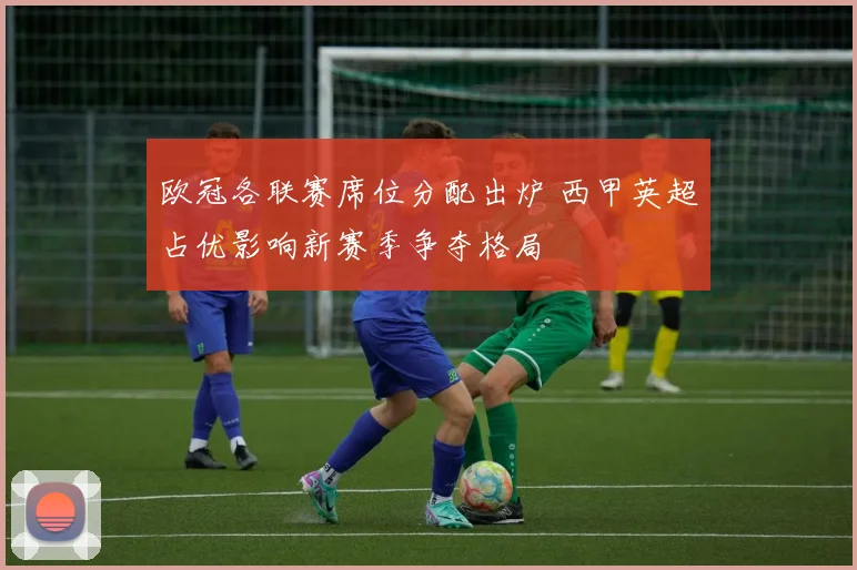 欧冠各联赛席位分配出炉 西甲英超占优影响新赛季争夺格局