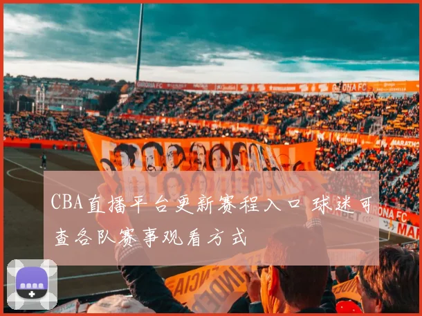 CBA直播平台更新赛程入口 球迷可查各队赛事观看方式
