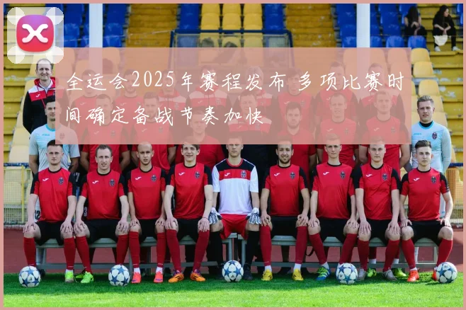 全运会2025年赛程发布 多项比赛时间确定备战节奏加快
