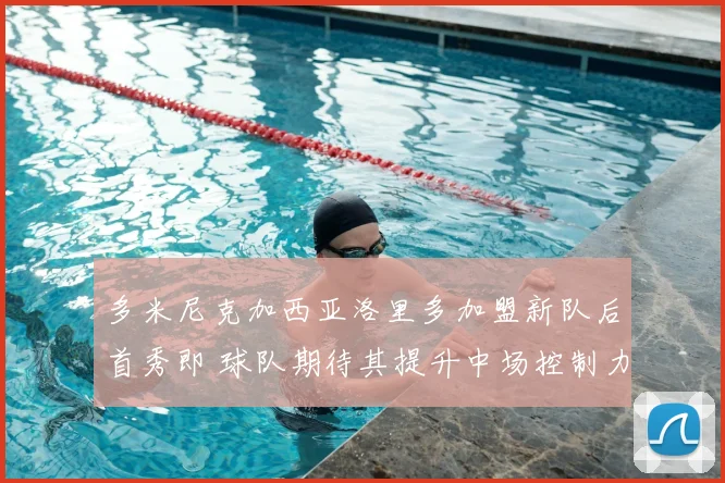多米尼克加西亚洛里多加盟新队后首秀即 球队期待其提升中场控制力