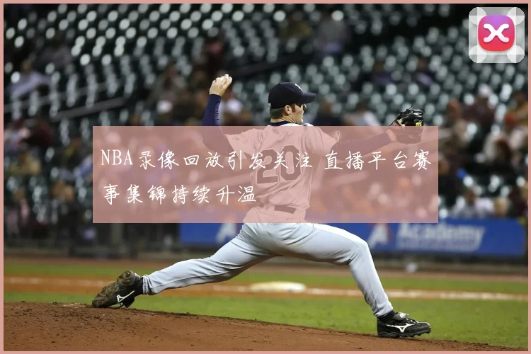 NBA录像回放引发关注 直播平台赛事集锦持续升温