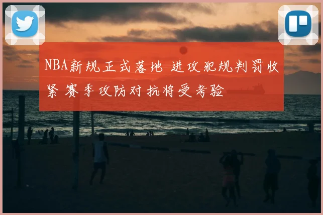 NBA新规正式落地 进攻犯规判罚收紧 赛季攻防对抗将受考验