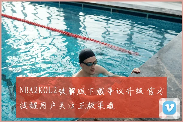 NBA2KOL2破解版下载争议升级 官方提醒用户关注正版渠道