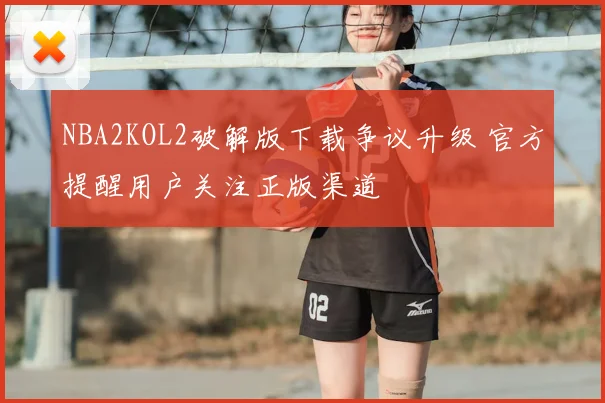 NBA2KOL2破解版下载争议升级 官方提醒用户关注正版渠道