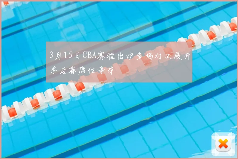 3月15日CBA赛程出炉多场对决展开季后赛席位争夺