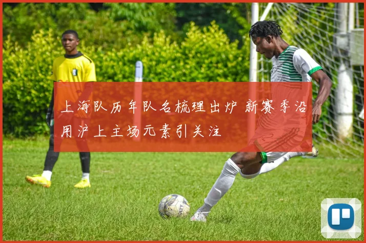 上海队历年队名梳理出炉 新赛季沿用沪上主场元素引关注