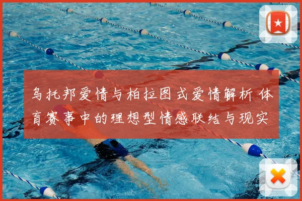 乌托邦爱情与柏拉图式爱情解析 体育赛事中的理想型情感联结与现实距离