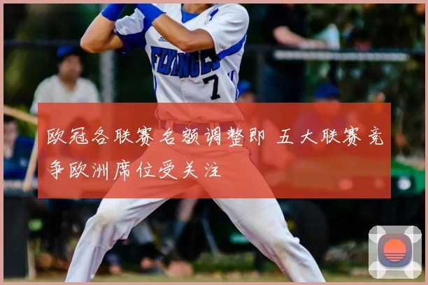 欧冠各联赛名额调整即 五大联赛竞争欧洲席位受关注