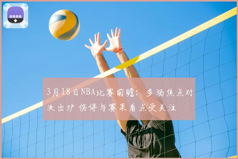 3月18日NBA比赛前瞻：多场焦点对决出炉 伤停与赛果看点受关注