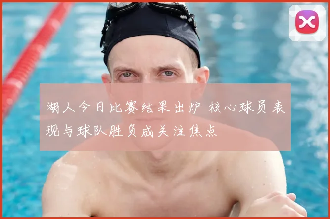 湖人今日比赛结果出炉 核心球员表现与球队胜负成关注焦点