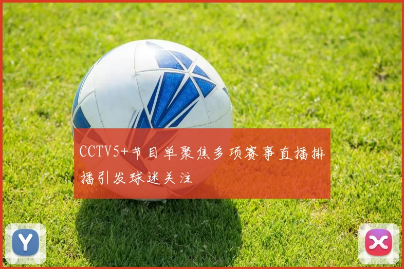 CCTV5+节目单聚焦多项赛事直播排播引发球迷关注