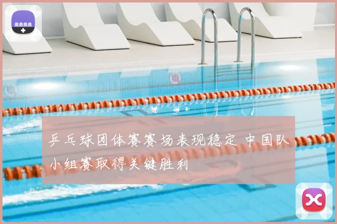 乒乓球团体赛赛场表现稳定 中国队小组赛取得关键胜利