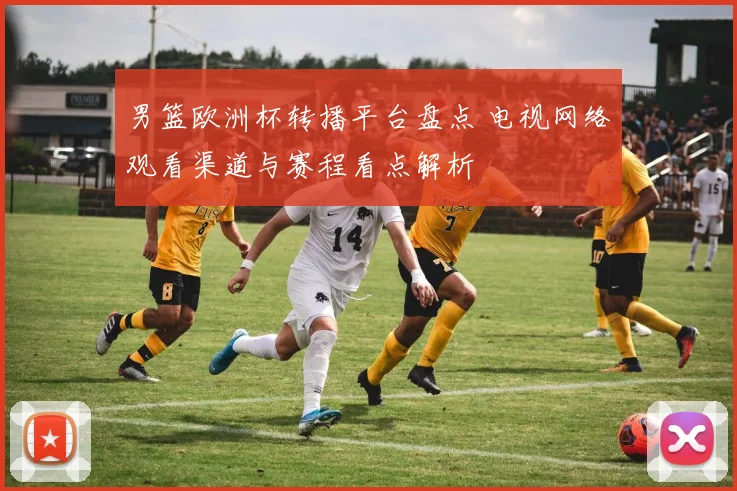 男篮欧洲杯转播平台盘点 电视网络观看渠道与赛程看点解析