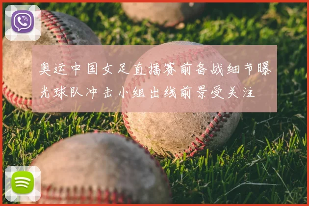 奥运中国女足直播赛前备战细节曝光球队冲击小组出线前景受关注