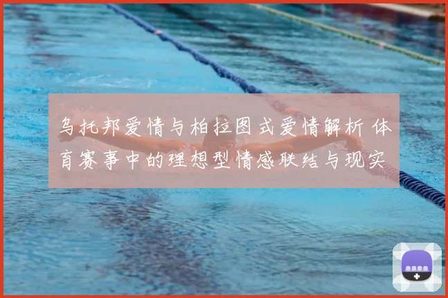 乌托邦爱情与柏拉图式爱情解析 体育赛事中的理想型情感联结与现实距离