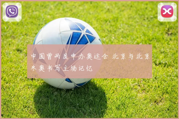 中国曾两度申办奥运会 北京与北京冬奥书写主场记忆