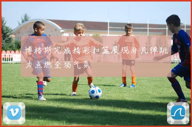 博格斯完成精彩扣篮展现非凡弹跳力点燃全场气氛