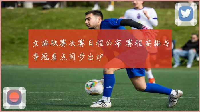 女排联赛决赛日程公布 赛程安排与争冠看点同步出炉
