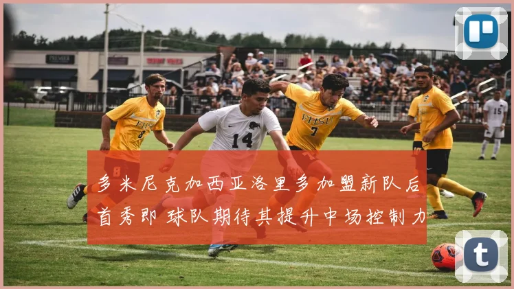 多米尼克加西亚洛里多加盟新队后首秀即 球队期待其提升中场控制力