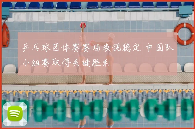 乒乓球团体赛赛场表现稳定 中国队小组赛取得关键胜利