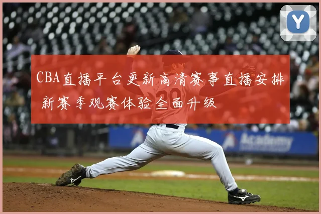 CBA直播平台更新高清赛事直播安排 新赛季观赛体验全面升级