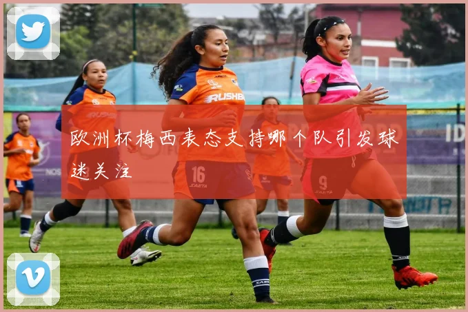 欧洲杯梅西表态支持哪个队引发球迷关注