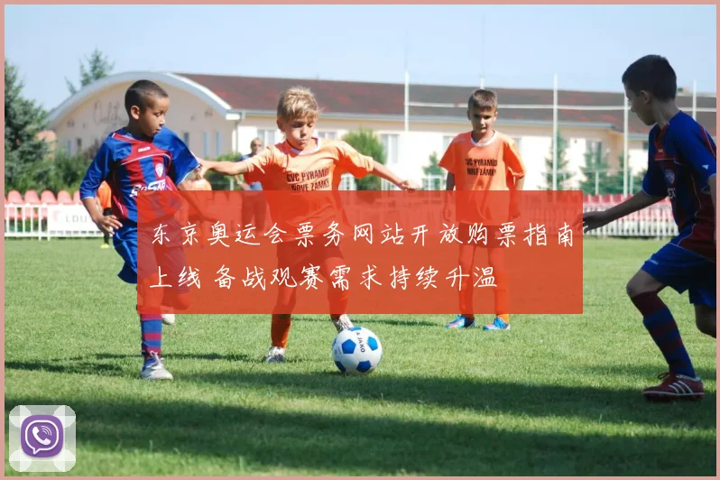 东京奥运会票务网站开放购票指南上线 备战观赛需求持续升温