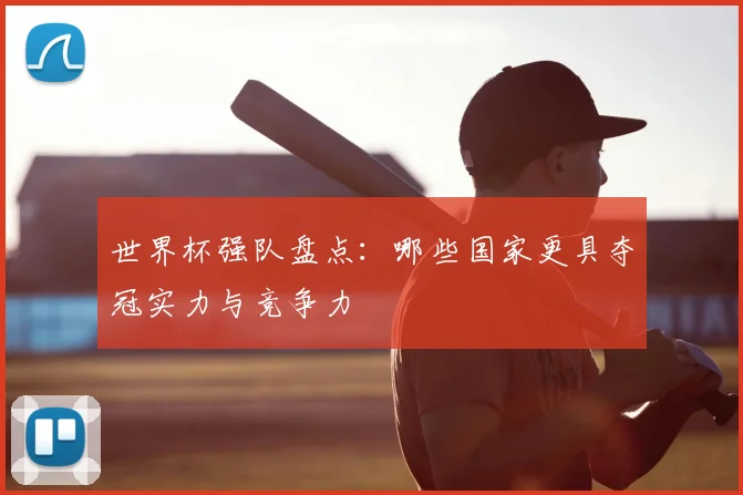 世界杯强队盘点：哪些国家更具夺冠实力与竞争力