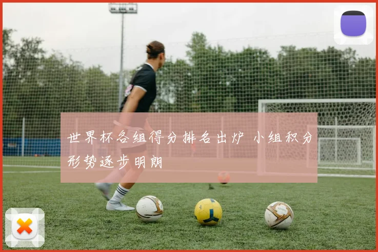 世界杯各组得分排名出炉 小组积分形势逐步明朗