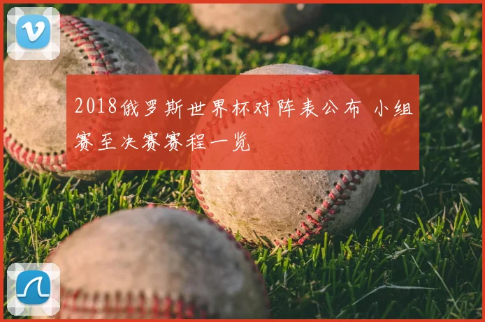 2018俄罗斯世界杯对阵表公布 小组赛至决赛赛程一览