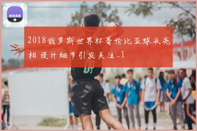 2018俄罗斯世界杯哥伦比亚球衣亮相 设计细节引发关注_1