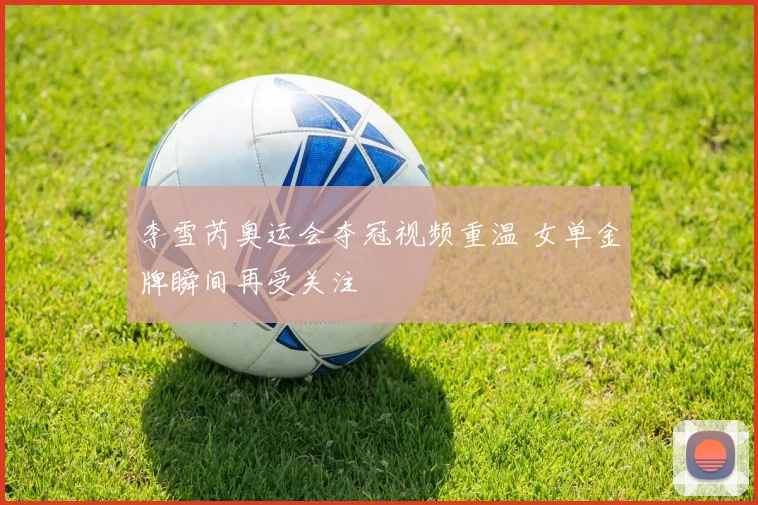 李雪芮奥运会夺冠视频重温 女单金牌瞬间再受关注