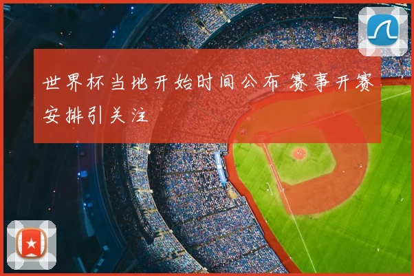 世界杯当地开始时间公布 赛事开赛安排引关注