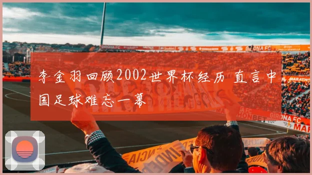 李金羽回顾2002世界杯经历 直言中国足球难忘一幕