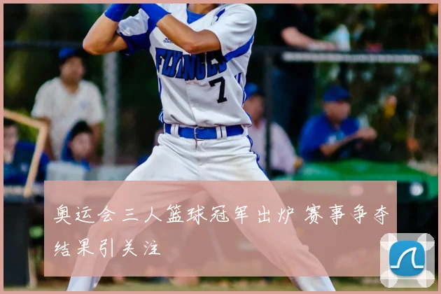 奥运会三人篮球冠军出炉 赛事争夺结果引关注