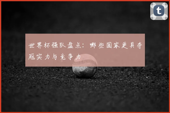 世界杯强队盘点：哪些国家更具夺冠实力与竞争力